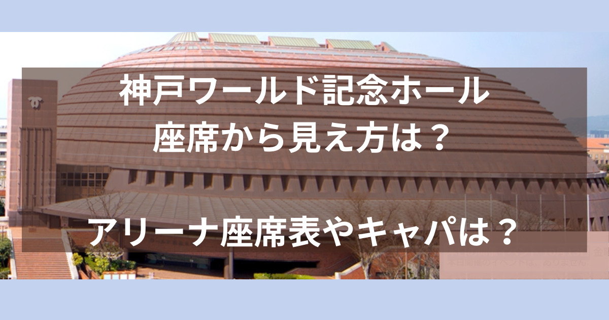 神戸ワールド記念ホール座席から見え方は？アリーナ座席表やキャパは？