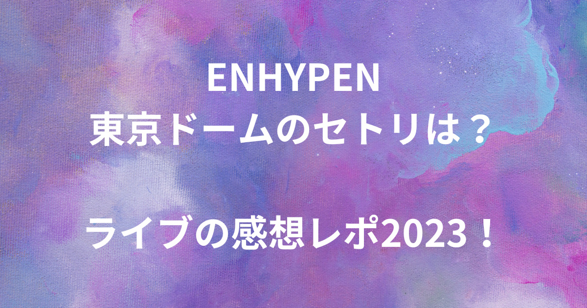 【ENHYPENセトリ】東京ドームは？ライブの感想レポ2023！