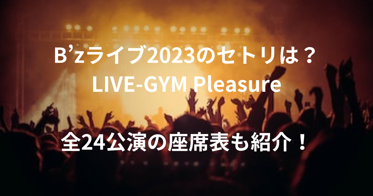 【B’zセトリ】LIVE-GYM Pleasure2023は？24公演座席表も！