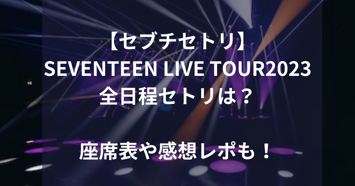 【セブチセトリ】SEVENTEEN LIVE TOUR2023全日程は？座席表や感想レポも！