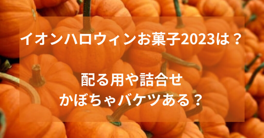 イオンハロウィンお菓子2023は？配る用や詰合せかぼちゃバケツある？
