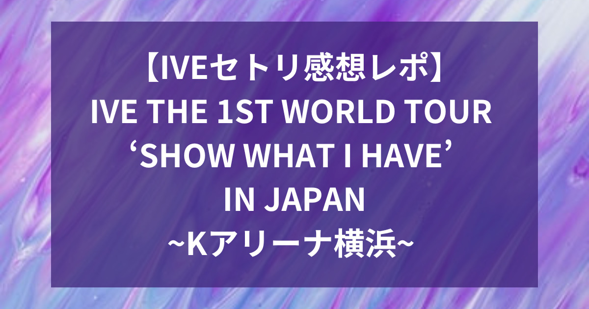 【IVEセトリ】Kアリーナ横浜は？THE 1ST WORLD TOURの感想！