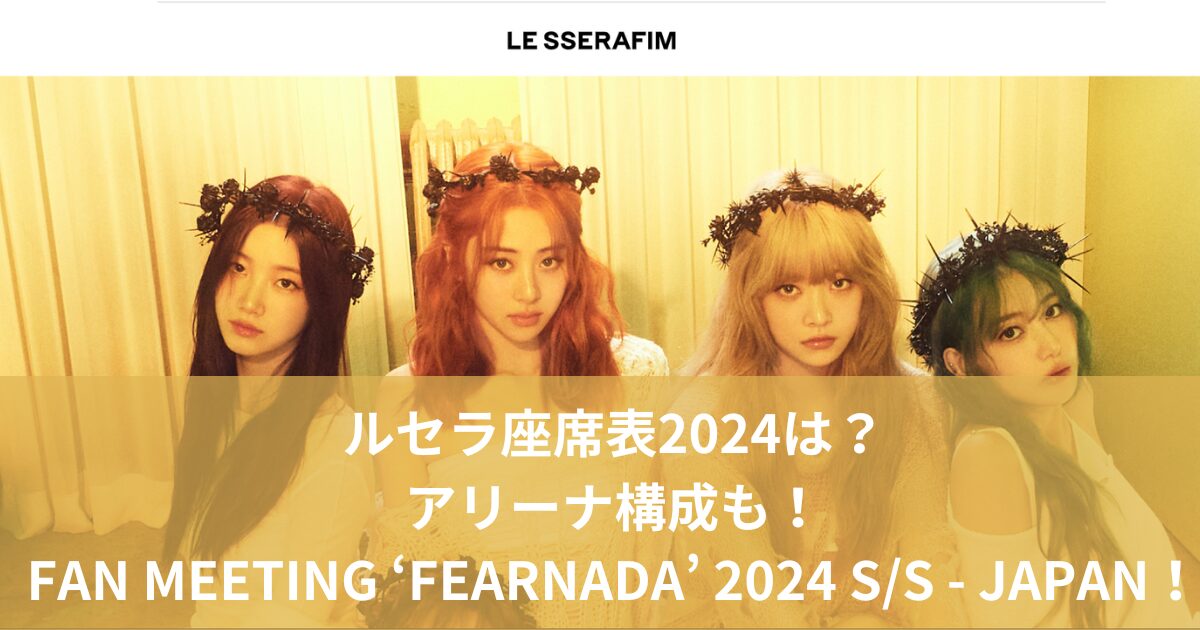 ルセラ座席表2024は？アリーナ構成FAN MEETING ‘FEARNADA’ 2024 S/S - JAPAN！
